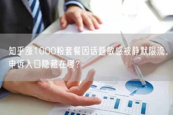 知乎涨1000粉套餐因话题敏感被静默限流,申诉入口隐藏在哪?