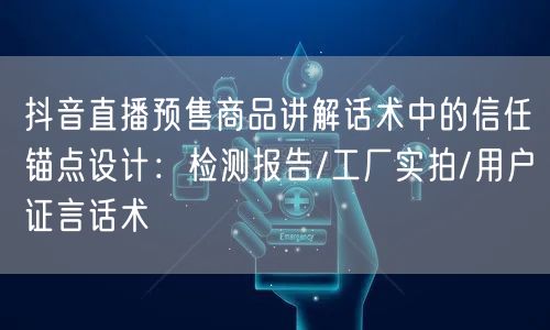 抖音直播预售商品讲解话术中的信任锚点设计:检测报告/工厂实拍/用户证言话术
