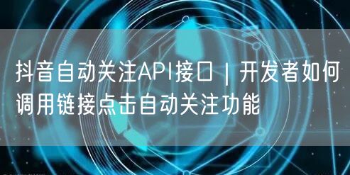 抖音自动关注API接口|开发者如何调用链接点击自动关注功能
