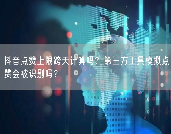 抖音点赞上限跨天计算吗?第三方工具模拟点赞会被识别吗?