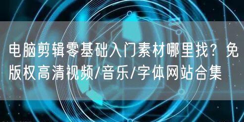 电脑剪辑零基础入门素材哪里找?免版权高清视频/音乐/字体网站合集