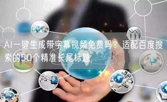 AI一键生成带字幕视频免费吗？适配百度搜索的50个精准长尾标题