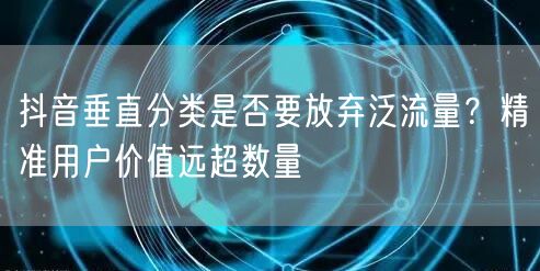 抖音垂直分类是否要放弃泛流量？精准用户价值远超数量