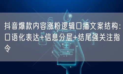 抖音爆款内容涨粉逻辑口播文案结构：口语化表达+信息分层+结尾强关注指令
