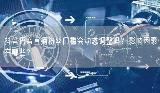 抖音语音直播粉丝门槛会动态调整吗？影响因素有哪些？