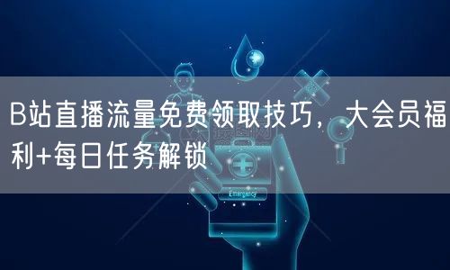 B站直播流量免费领取技巧，大会员福利+每日任务解锁