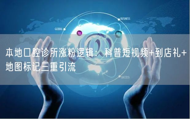 本地口腔诊所涨粉逻辑：科普短视频+到店礼+地图标记三重引流
