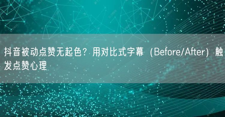 抖音被动点赞无起色？用对比式字幕（Before/After）触发点赞心理