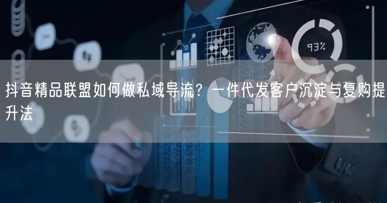 抖音精品联盟如何做私域导流？一件代发客户沉淀与复购提升法