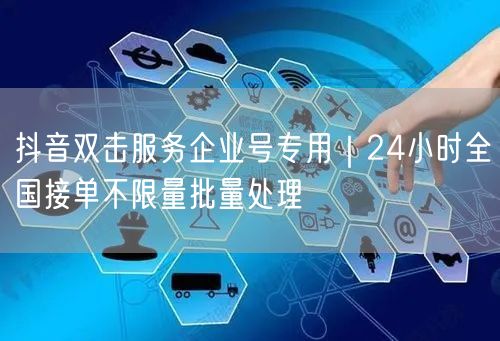 抖音双击服务企业号专用｜24小时全国接单不限量批量处理