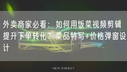 外卖商家必看：如何用饭菜视频剪辑提升下单转化？菜品特写+价格弹窗设计
