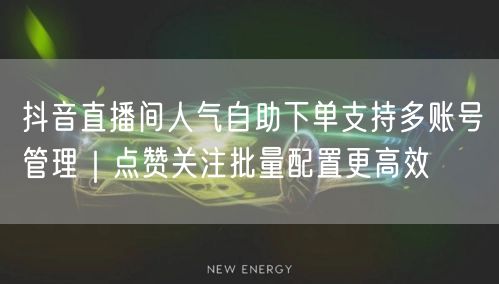 抖音直播间人气自助下单支持多账号管理|点赞关注批量配置更高效