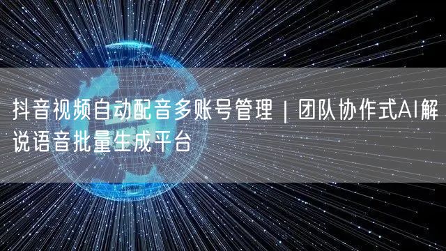 抖音视频自动配音多账号管理|团队协作式AI解说语音批量生成平台