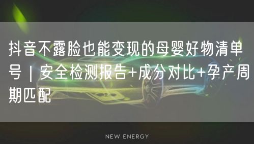 抖音不露脸也能变现的母婴好物清单号|安全检测报告+成分对比+孕产周期匹配