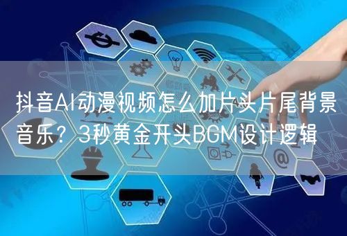 抖音AI动漫视频怎么加片头片尾背景音乐？3秒黄金开头BGM设计逻辑