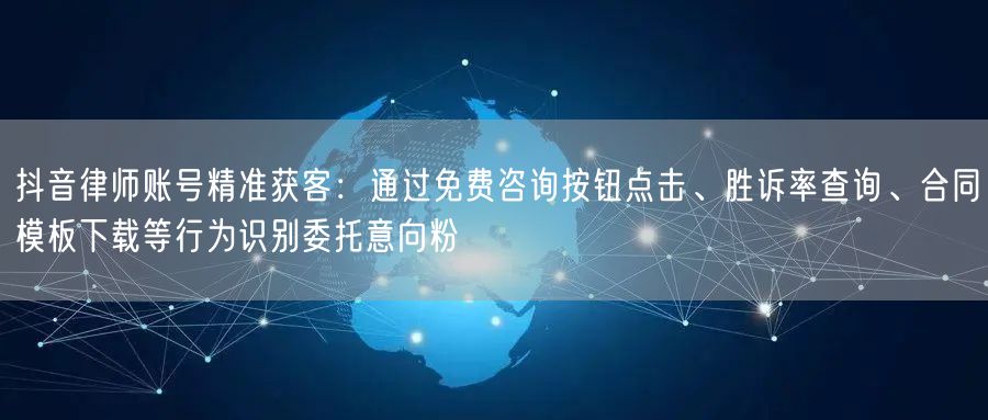 抖音律师账号精准获客：通过免费咨询按钮点击、胜诉率查询、合同模板下载等行为识别委