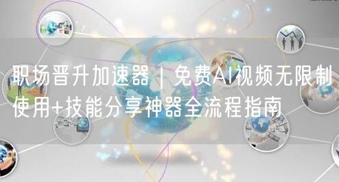 职场晋升加速器|免费AI视频无限制使用+技能分享神器全流程指南