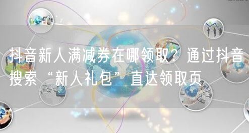 抖音新人满减券在哪领取?通过抖音搜索“新人礼包”直达领取页