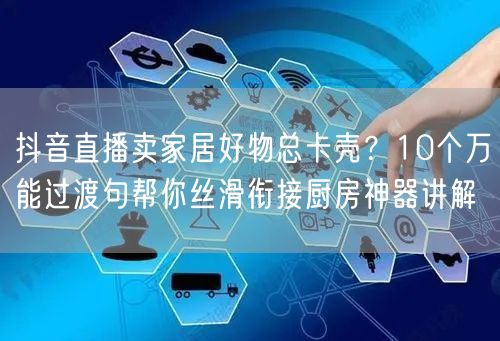 抖音直播卖家居好物总卡壳？10个万能过渡句帮你丝滑衔接厨房神器讲解