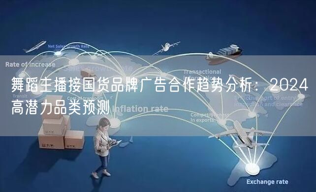 舞蹈主播接国货品牌广告合作趋势分析：2024高潜力品类预测