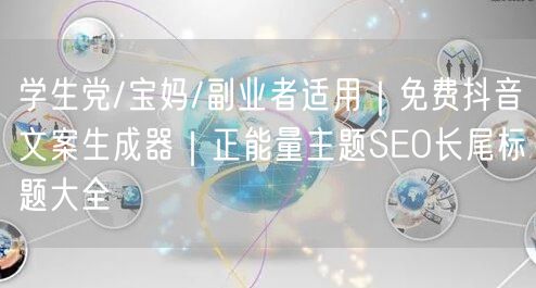 学生党/宝妈/副业者适用|免费抖音文案生成器|正能量主题SEO长尾标题大全