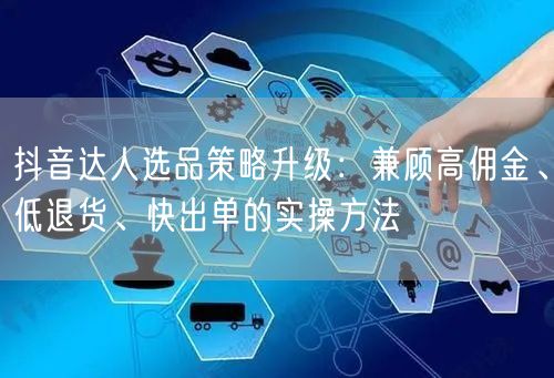 抖音达人选品策略升级:兼顾高佣金、低退货、快出单的实操方法