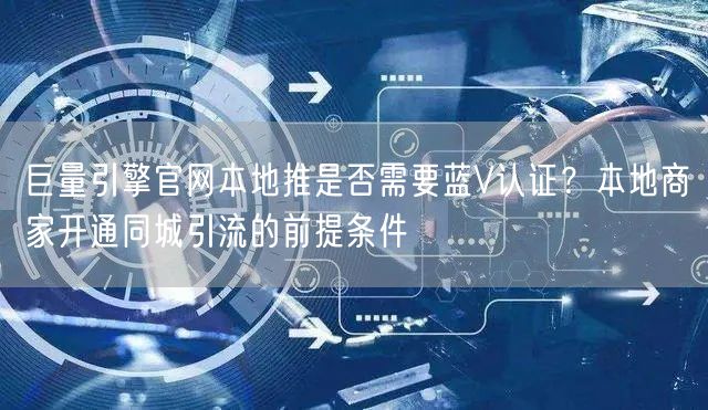 巨量引擎官网本地推是否需要蓝V认证?本地商家开通同城引流的前提条件