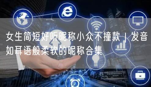 女生简短好听昵称小众不撞款|发音如耳语般柔软的昵称合集