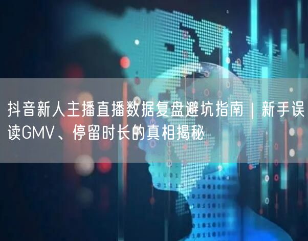 抖音新人主播直播数据复盘避坑指南|新手误读GMV、停留时长的真相揭秘