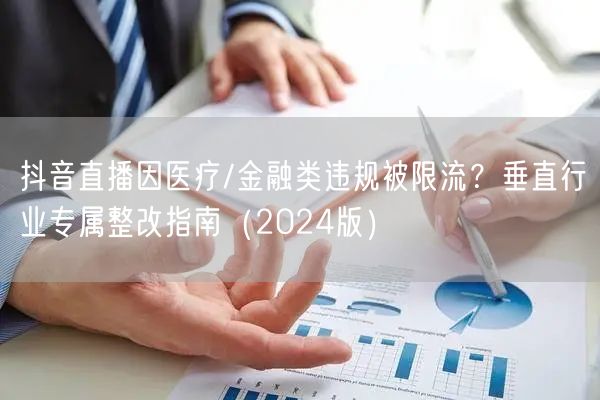 抖音直播因医疗/金融类违规被限流?垂直行业专属整改指南(2024版)