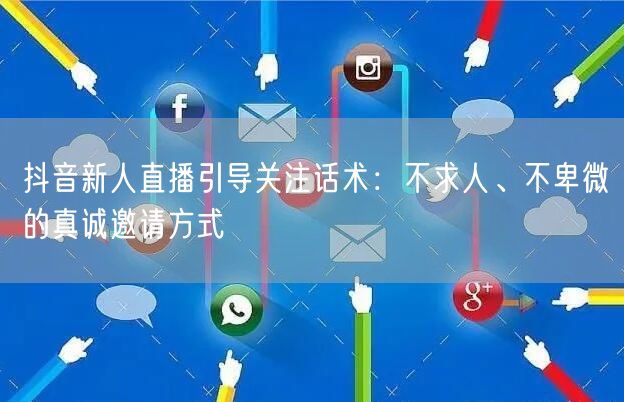 抖音新人直播引导关注话术:不求人、不卑微的真诚邀请方式
