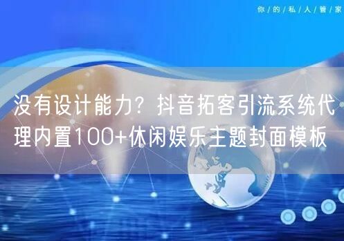 没有设计能力?抖音拓客引流系统代理内置100+休闲娱乐主题封面模板