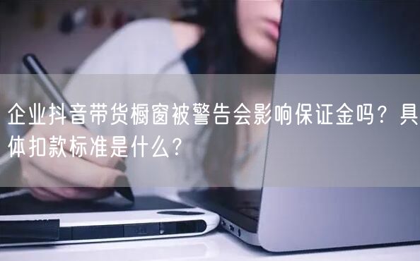 企业抖音带货橱窗被警告会影响保证金吗?具体扣款标准是什么?