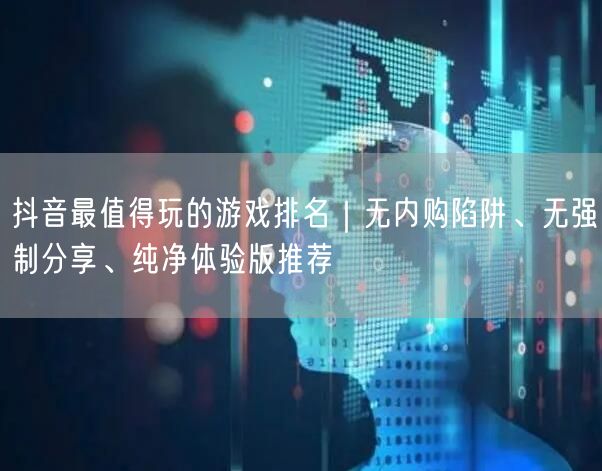 抖音最值得玩的游戏排名|无内购陷阱、无强制分享、纯净体验版推荐