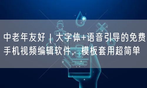 中老年友好|大字体+语音引导的免费手机视频编辑软件,模板套用超简单