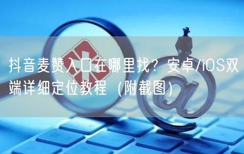 抖音麦赞入口在哪里找?安卓/iOS双端详细定位教程(附截图)