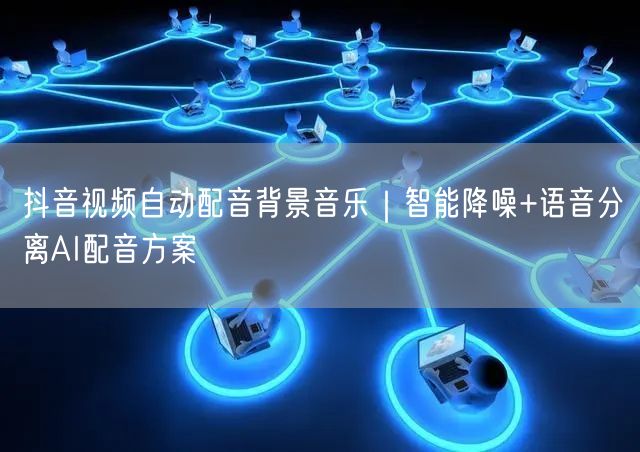 抖音视频自动配音背景音乐|智能降噪+语音分离AI配音方案