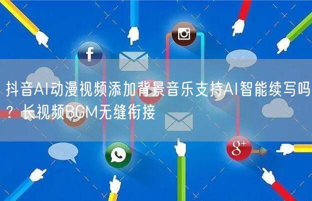 抖音AI动漫视频添加背景音乐支持AI智能续写吗?长视频BGM无缝衔接