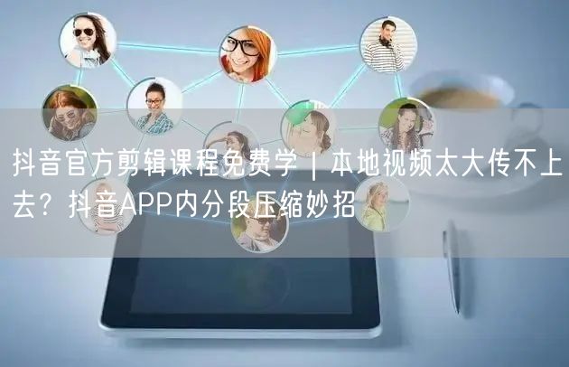 抖音官方剪辑课程免费学|本地视频太大传不上去?抖音APP内分段压缩妙招