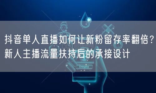抖音单人直播如何让新粉留存率翻倍?新人主播流量扶持后的承接设计