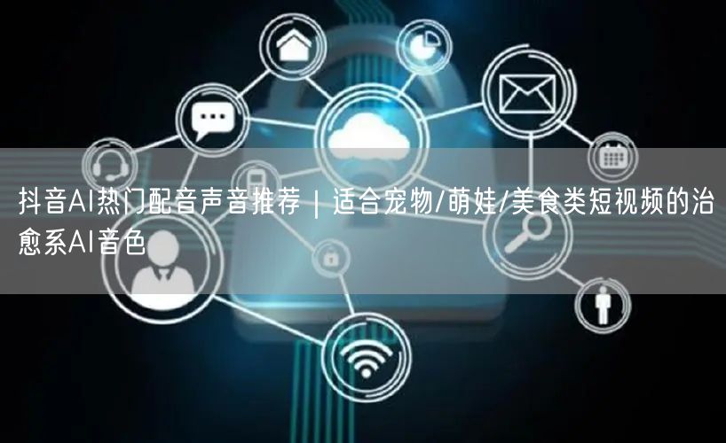 抖音AI热门配音声音推荐|适合宠物/萌娃/美食类短视频的治愈系AI音色