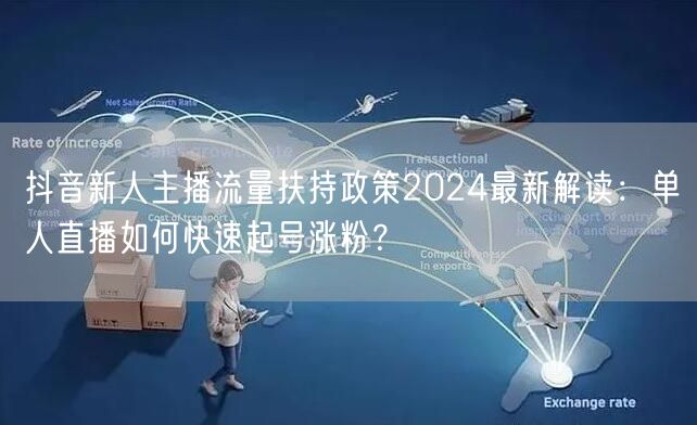 抖音新人主播流量扶持政策2024最新解读:单人直播如何快速起号涨粉?
