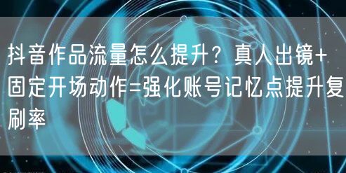 抖音作品流量怎么提升?真人出镜+固定开场动作=强化账号记忆点提升复刷率