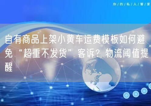 自有商品上架小黄车运费模板如何避免“超重不发货”客诉?物流阈值提醒