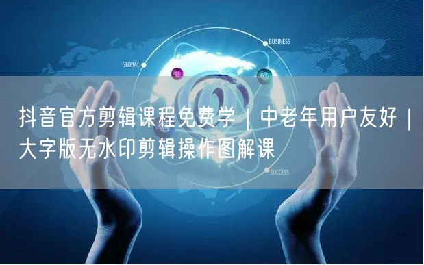 抖音官方剪辑课程免费学|中老年用户友好|大字版无水印剪辑操作图解课