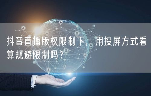 抖音直播版权限制下,用投屏方式看算规避限制吗?