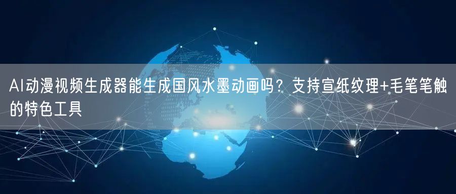 AI动漫视频生成器能生成国风水墨动画吗?支持宣纸纹理+毛笔笔触的特色工具