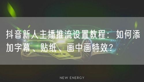 抖音新人主播推流设置教程:如何添加字幕、贴纸、画中画特效?