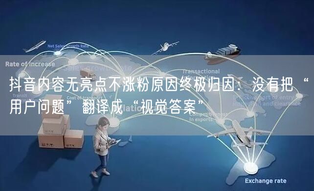 抖音内容无亮点不涨粉原因终极归因:没有把“用户问题”翻译成“视觉答案”