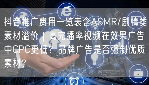 抖音推广费用一览表含ASMR/剧情类素材溢价|高完播率视频在效果广告中CPC更低